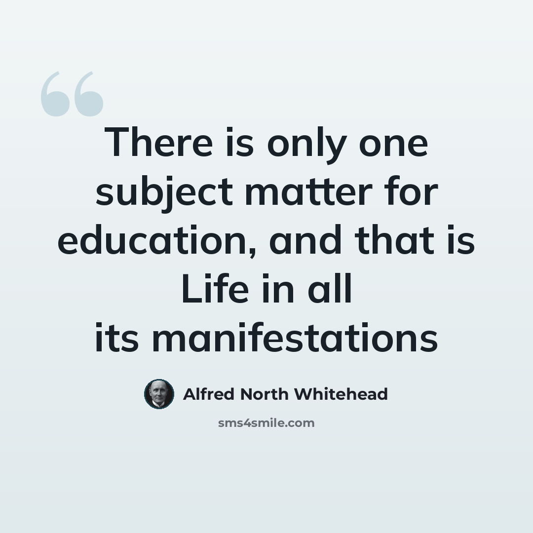 “There is only one subject matter for education, and that is Life in all its manifestations” quote by Alfred North Whitehead