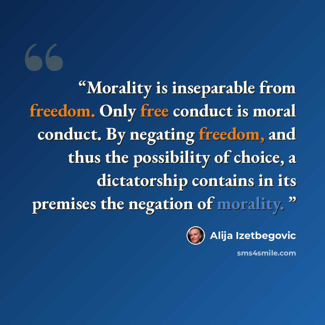 “Morality is inseparable from freedom. Only free conduct is moral conduct. By negating freedom, and thus the possibility of choice, a dictatorship contains in its premises the negation of morality.” quote by Alija Izetbegović