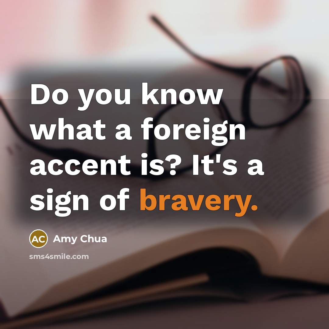 “Do you know what a foreign accent is? It's a sign of bravery.” quote by Amy Chua