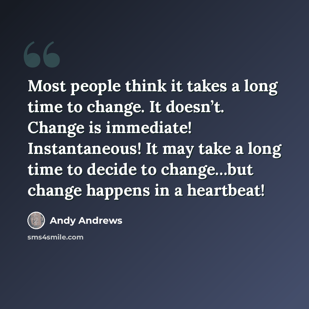 “Most people think it takes a long time to change. It doesn’t. Change is immediate! Instantaneous! It may take a long time to decide to change…but change happens in a heartbeat!” quote by Andy Andrews