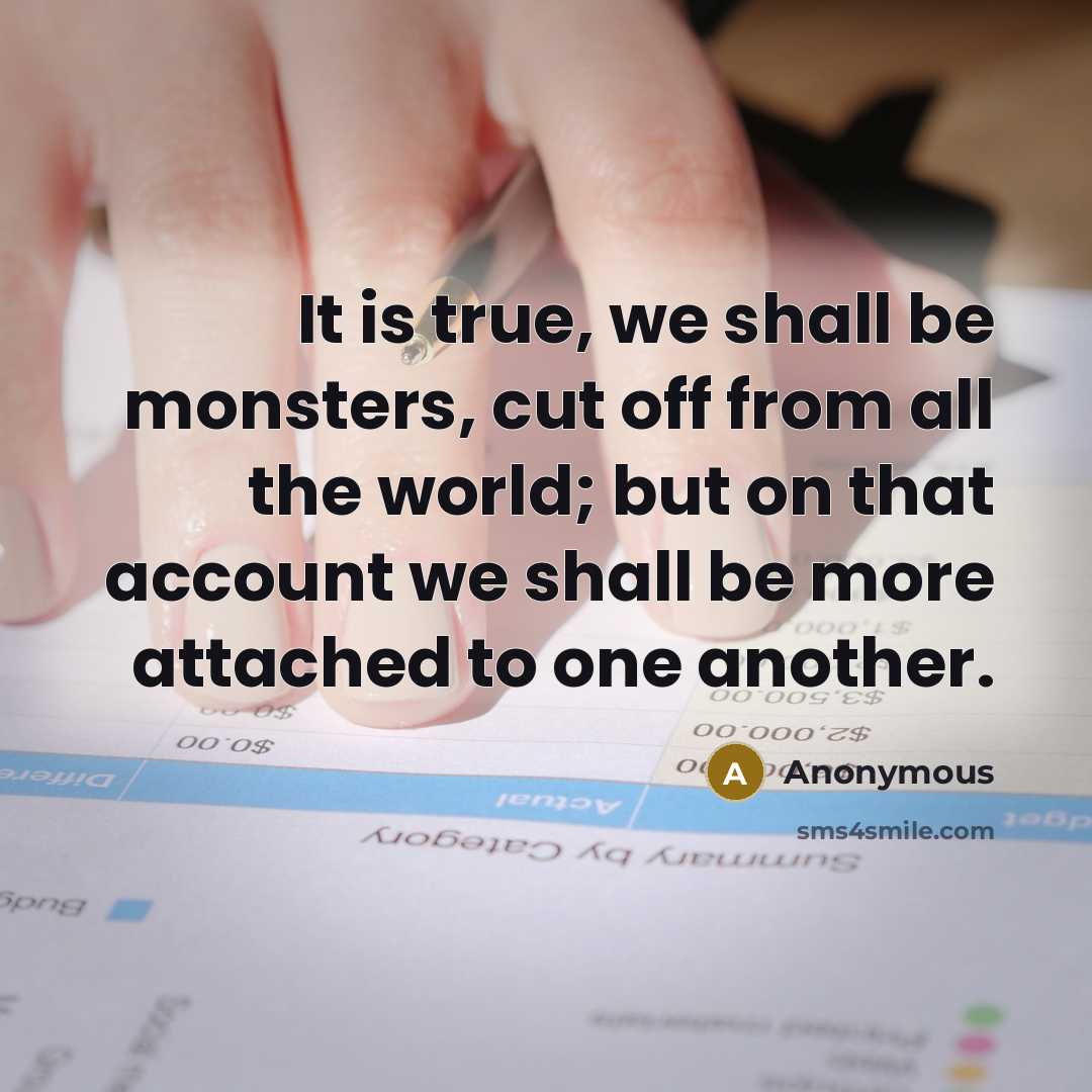 “It is true, we shall be monsters, cut off from all the world; but on that account we shall be more attached to one another.” quote by Anonymous