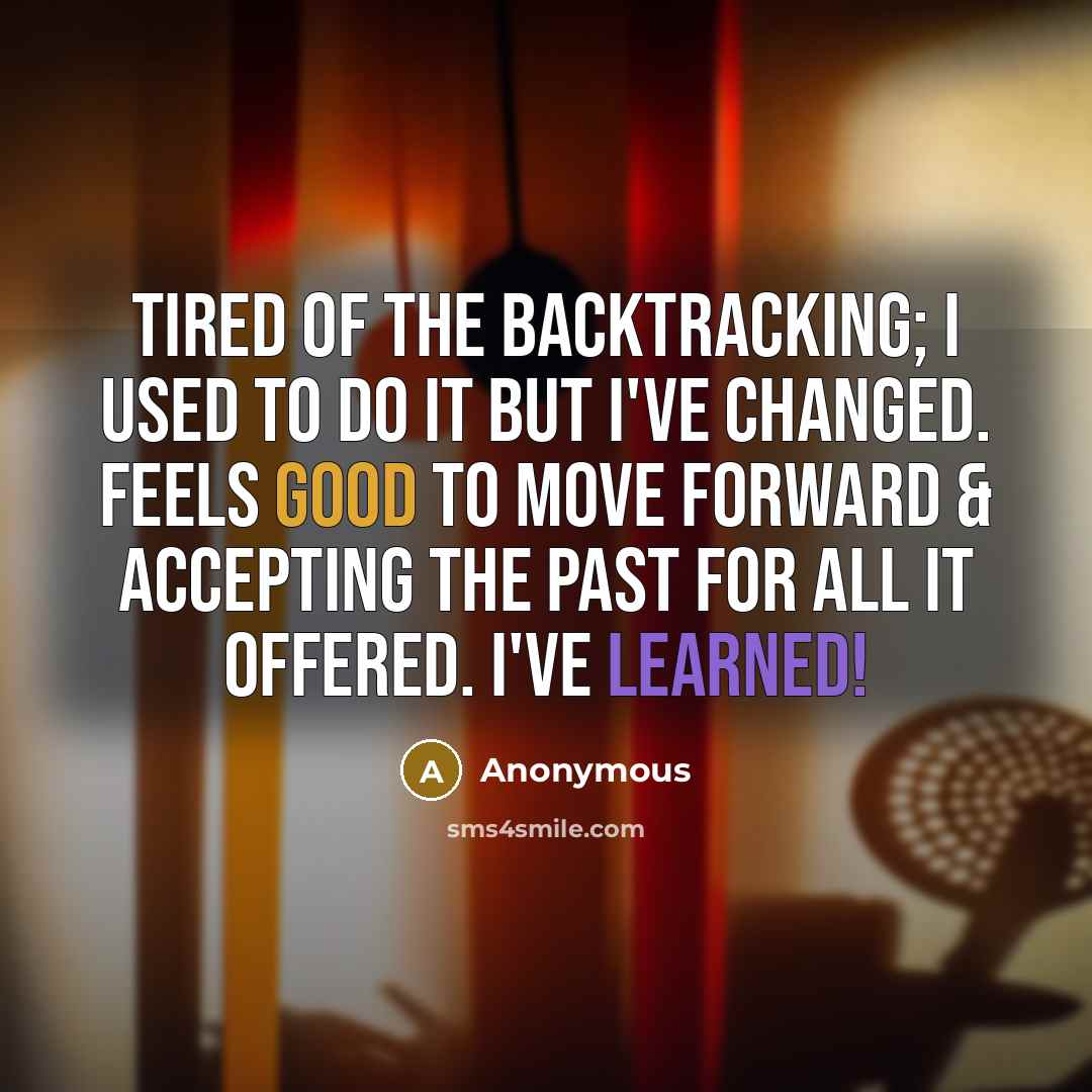 “Tired of the backtracking; I used to do it but I've changed. Feels good to move forward & accepting the past for all it offered. I've learned!” quote by Anonymous