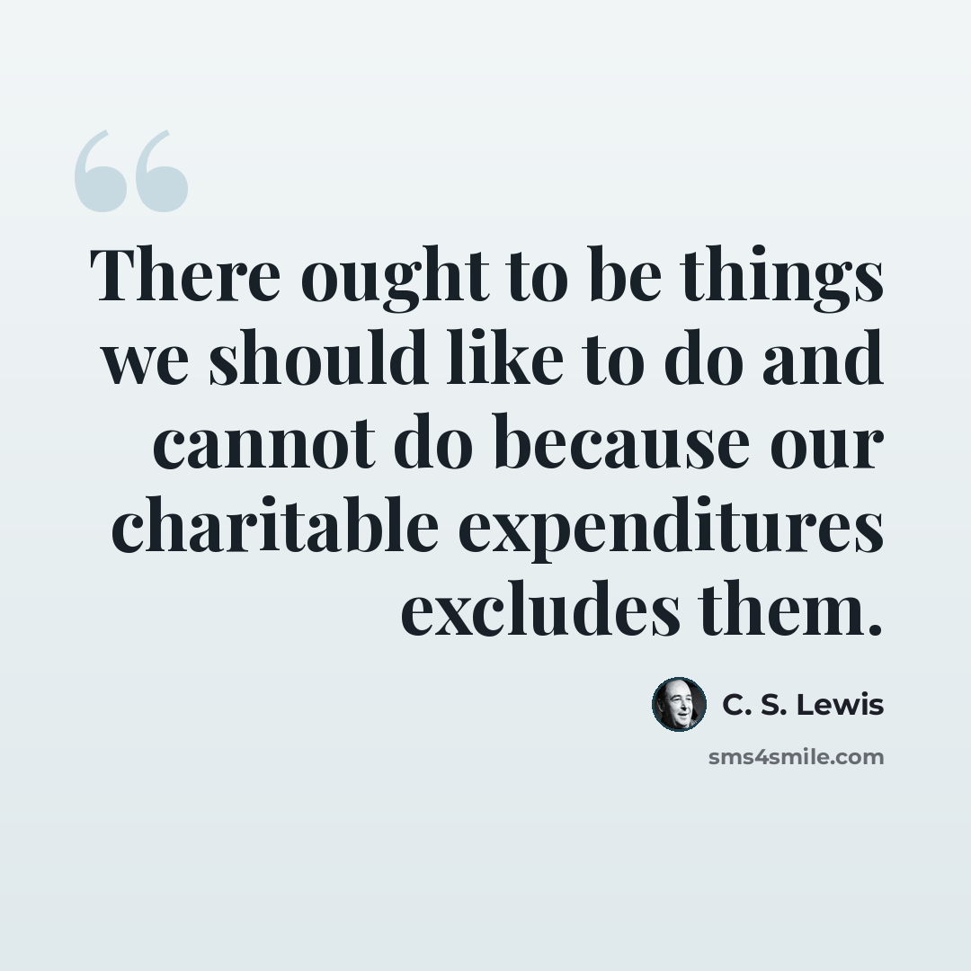 “There ought to be things we should like to do and cannot do because our charitable expenditures excludes them.” quote by C. S. Lewis