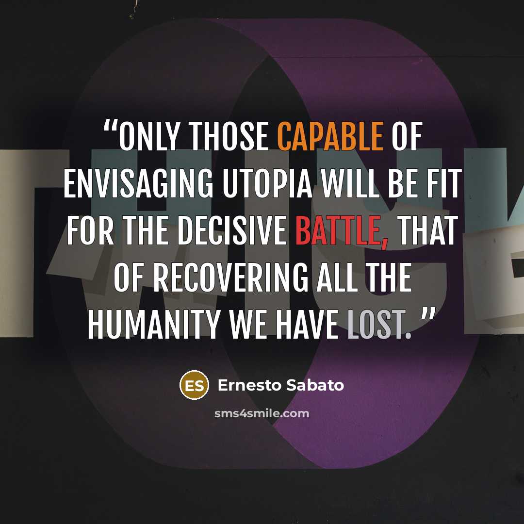 “Only those capable of envisaging utopia will be fit for the decisive battle, that of recovering all the humanity we have lost.” quote by Ernesto Sabato