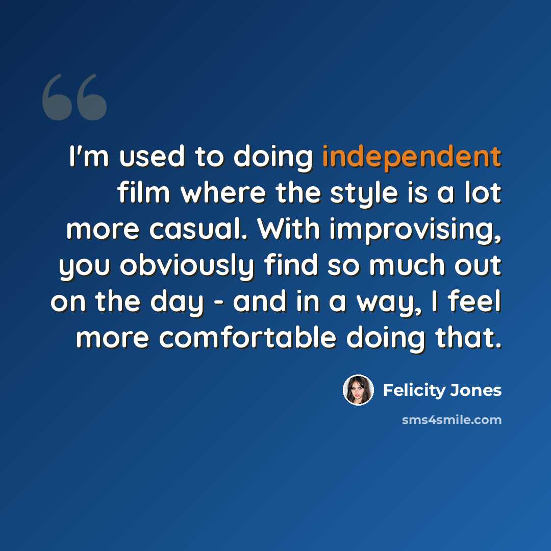 “I'm used to doing independent film where the style is a lot more casual. With improvising, you obviously find so much out on the day - and in a way, I feel more comfortable doing that.” quote by Felicity Jones