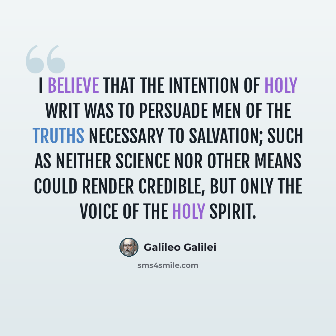 “I believe that the intention of Holy Writ was to persuade men of the truths necessary to salvation; such as neither science nor other means could render credible, but only the voice of the Holy Spirit.” quote by Galileo Galilei