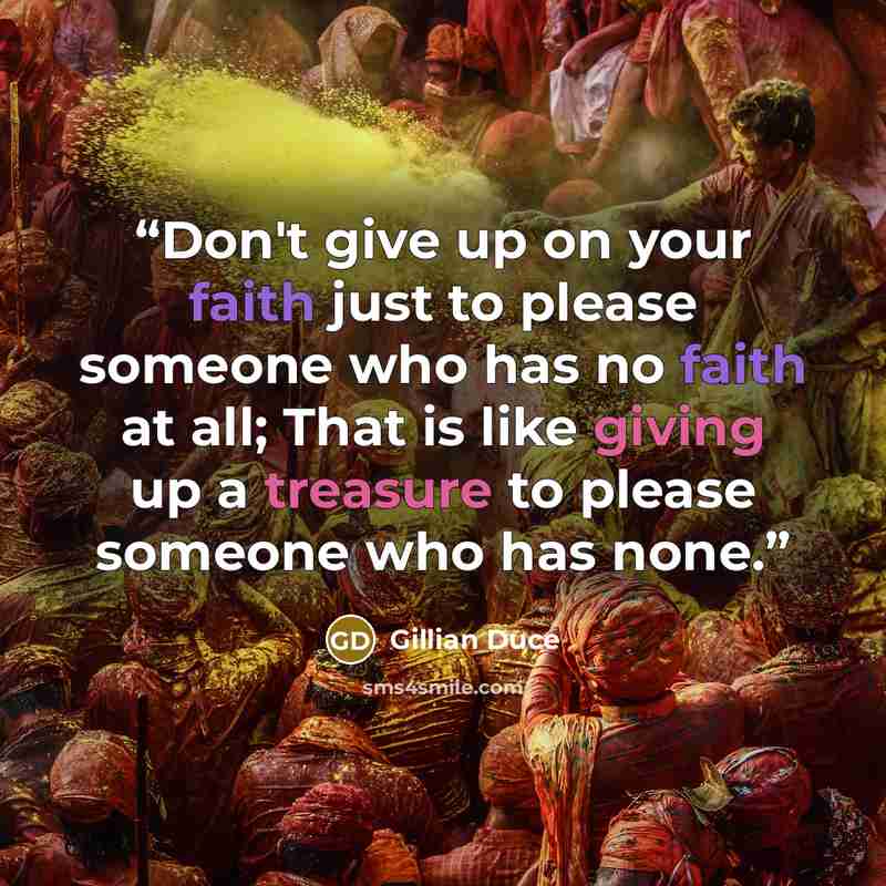 “Don't give up on your faith just to please someone who has no faith at all; That is like giving up a treasure to please someone who has none.” quote by Gillian Duce