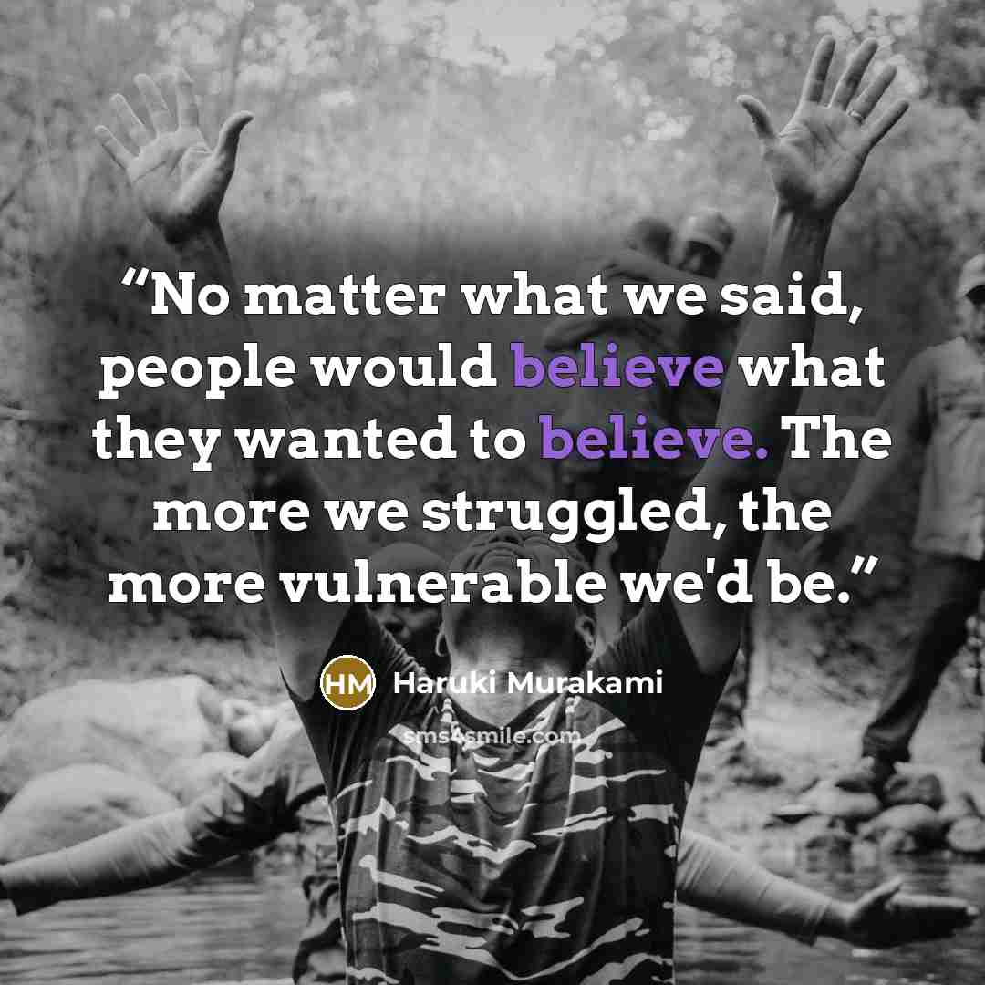 “No matter what we said, people would believe what they wanted to believe. The more we struggled, the more vulnerable we'd be.” quote by Haruki Murakami
