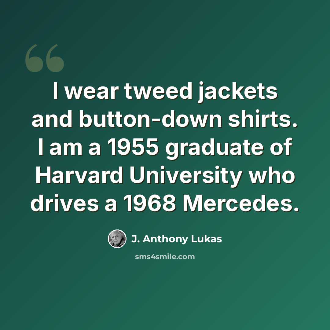 “I wear tweed jackets and button-down shirts. I am a 1955 graduate of Harvard University who drives a 1968 Mercedes.” quote by J. Anthony Lukas
