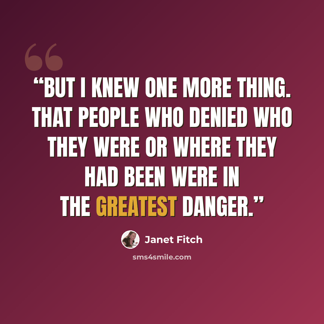 “But I knew one more thing. That people who denied who they were or where they had been were in the greatest danger.” quote by Janet Fitch