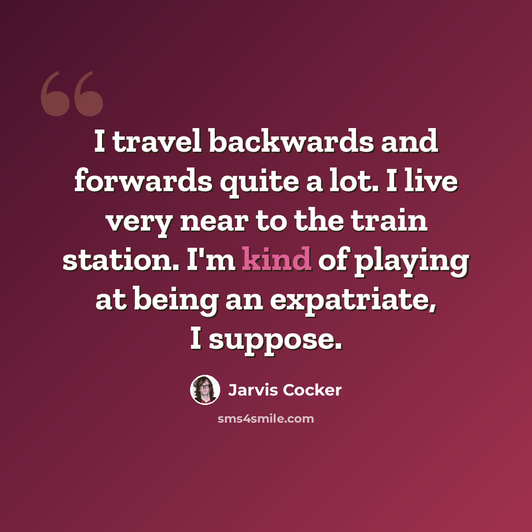 “I travel backwards and forwards quite a lot. I live very near to the train station. I'm kind of playing at being an expatriate, I suppose.” quote by Jarvis Cocker