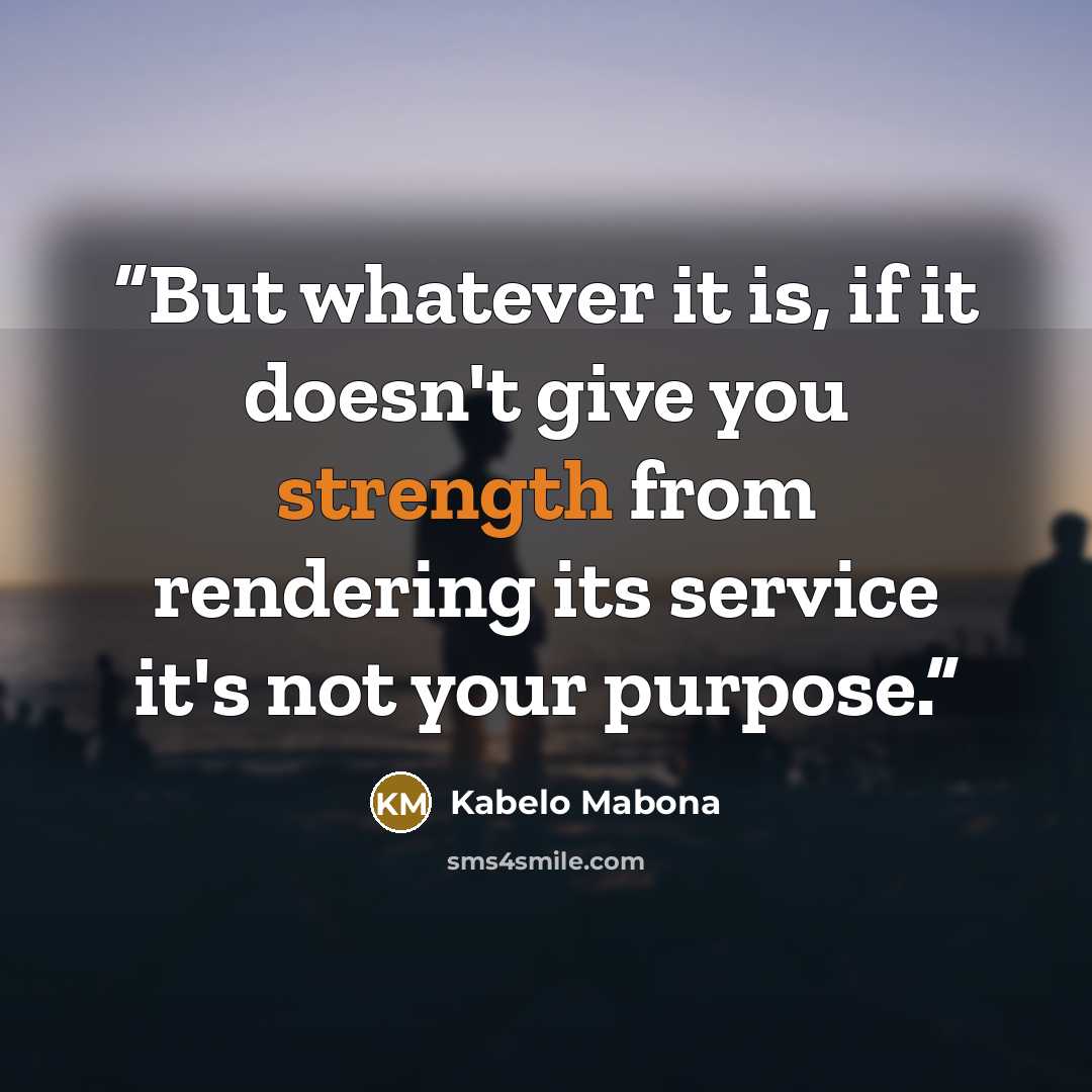 “But whatever it is, if it doesn't give you strength from rendering its service it's not your purpose.” quote by Kabelo Mabona