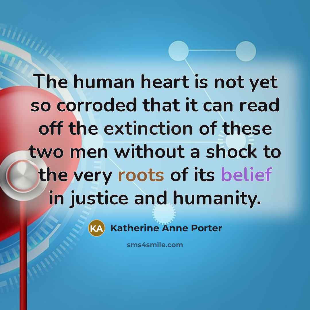 “The human heart is not yet so corroded that it can read off the extinction of these two men without a shock to the very roots of its belief in justice and humanity.” quote by Katherine Anne Porter
