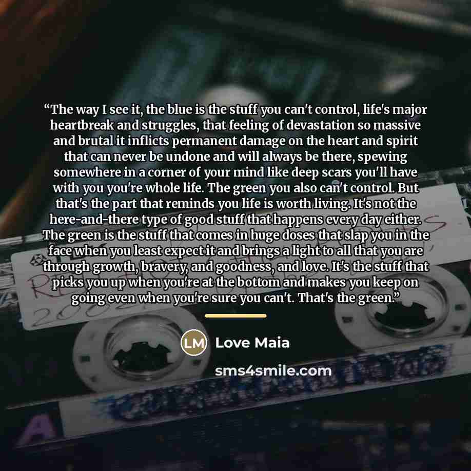 “The way I see it, the blue is the stuff you can't control, life's major heartbreak and struggles, that feeling of devastation so massive and brutal it inflicts permanent damage on the heart and spirit that can never be undone and will always be there, spewing somewhere in a corner of your mind…” quote by Love Maia