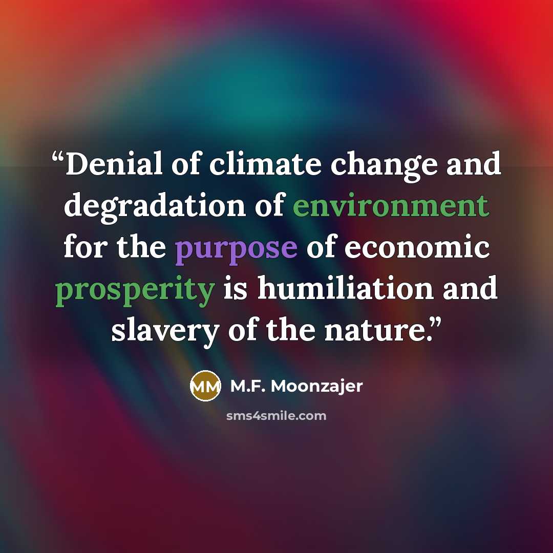 “Denial of climate change and degradation of environment for the purpose of economic prosperity is humiliation and slavery of the nature.” quote by M.F. Moonzajer