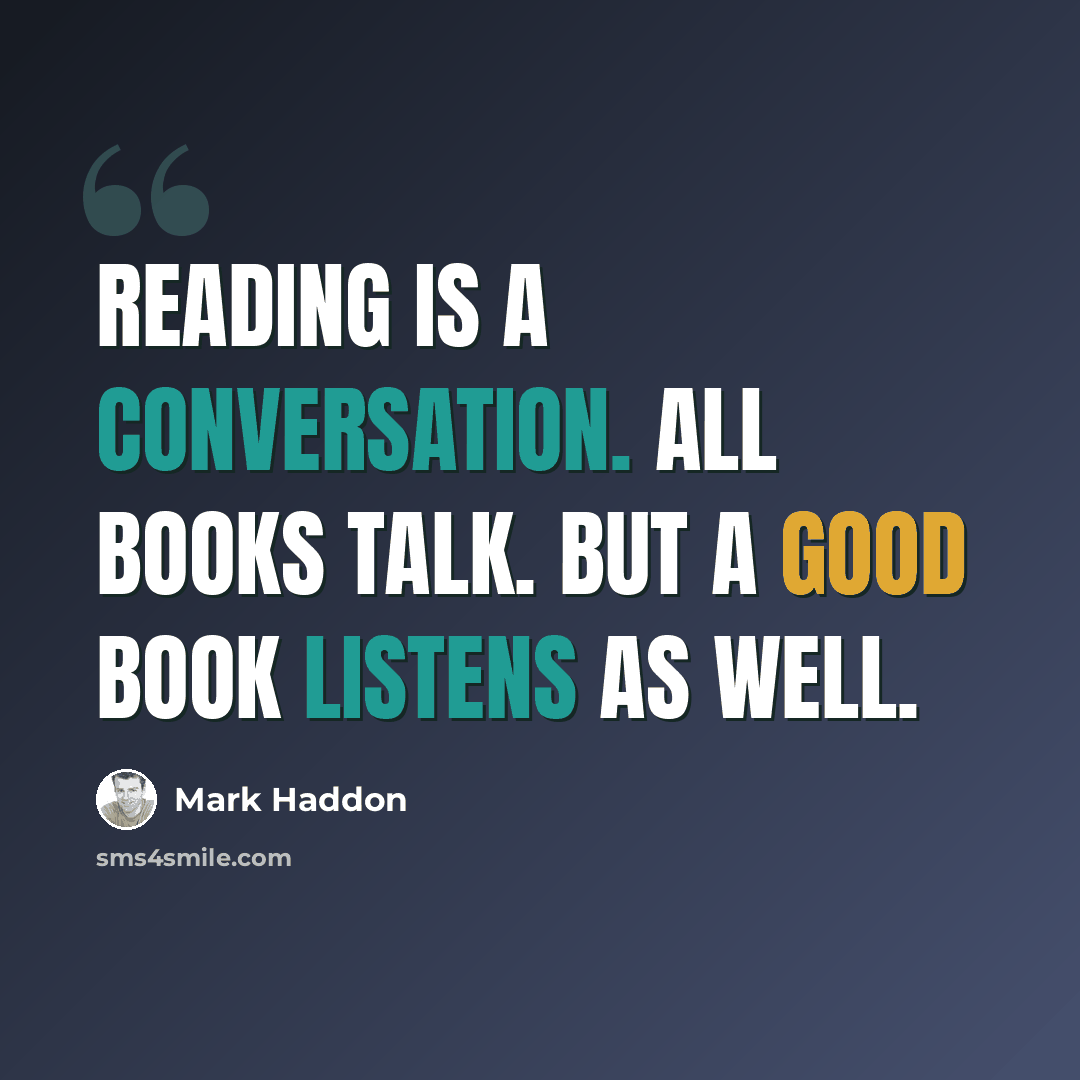 “Reading is a conversation. All books talk. But a good book listens as well.” quote by Mark Haddon