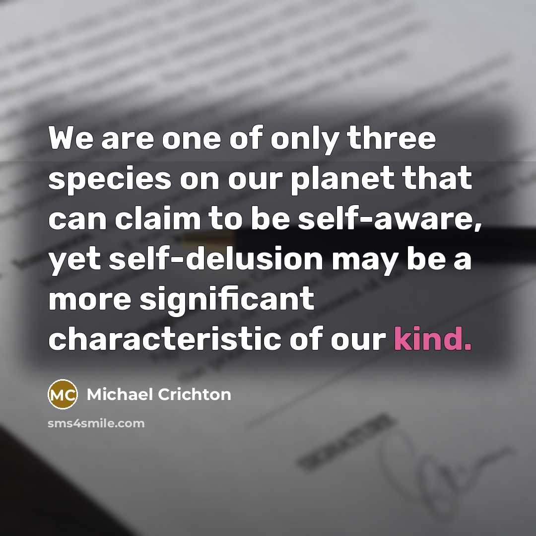 “We are one of only three species on our planet that can claim to be self-aware, yet self-delusion may be a more significant characteristic of our kind.” quote by Michael Crichton