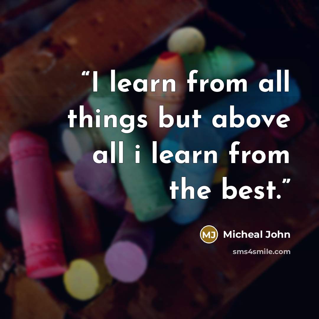 “I learn from all things but above all i learn from the best.” quote by Micheal John