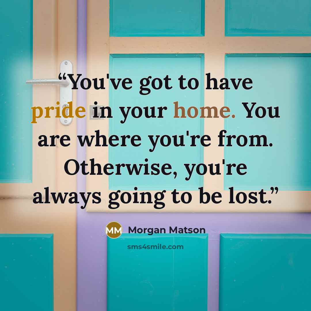 “You've got to have pride in your home. You are where you're from. Otherwise, you're always going to be lost.” quote by Morgan Matson