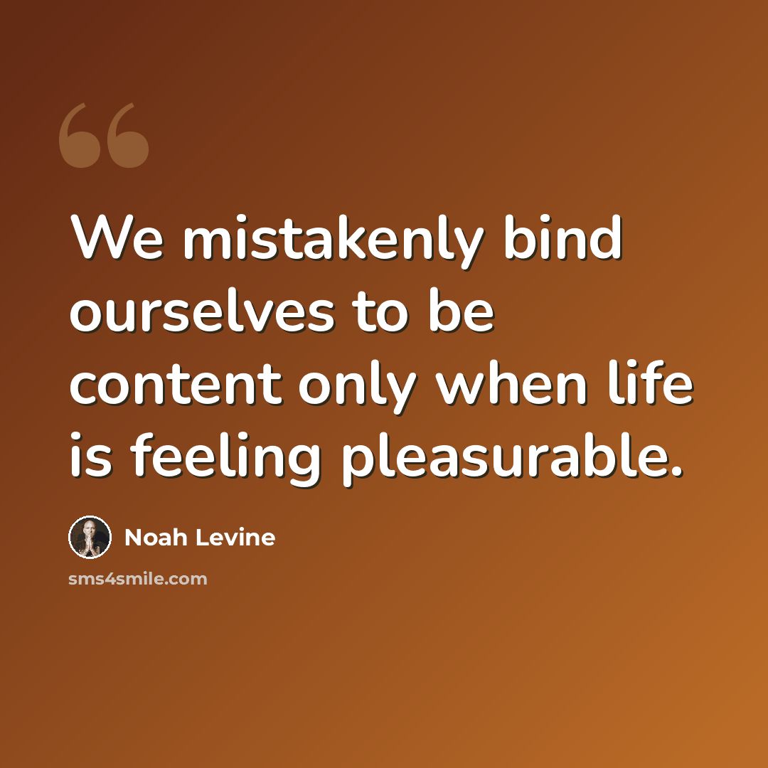 “We mistakenly bind ourselves to be content only when life is feeling pleasurable.” quote by Noah Levine