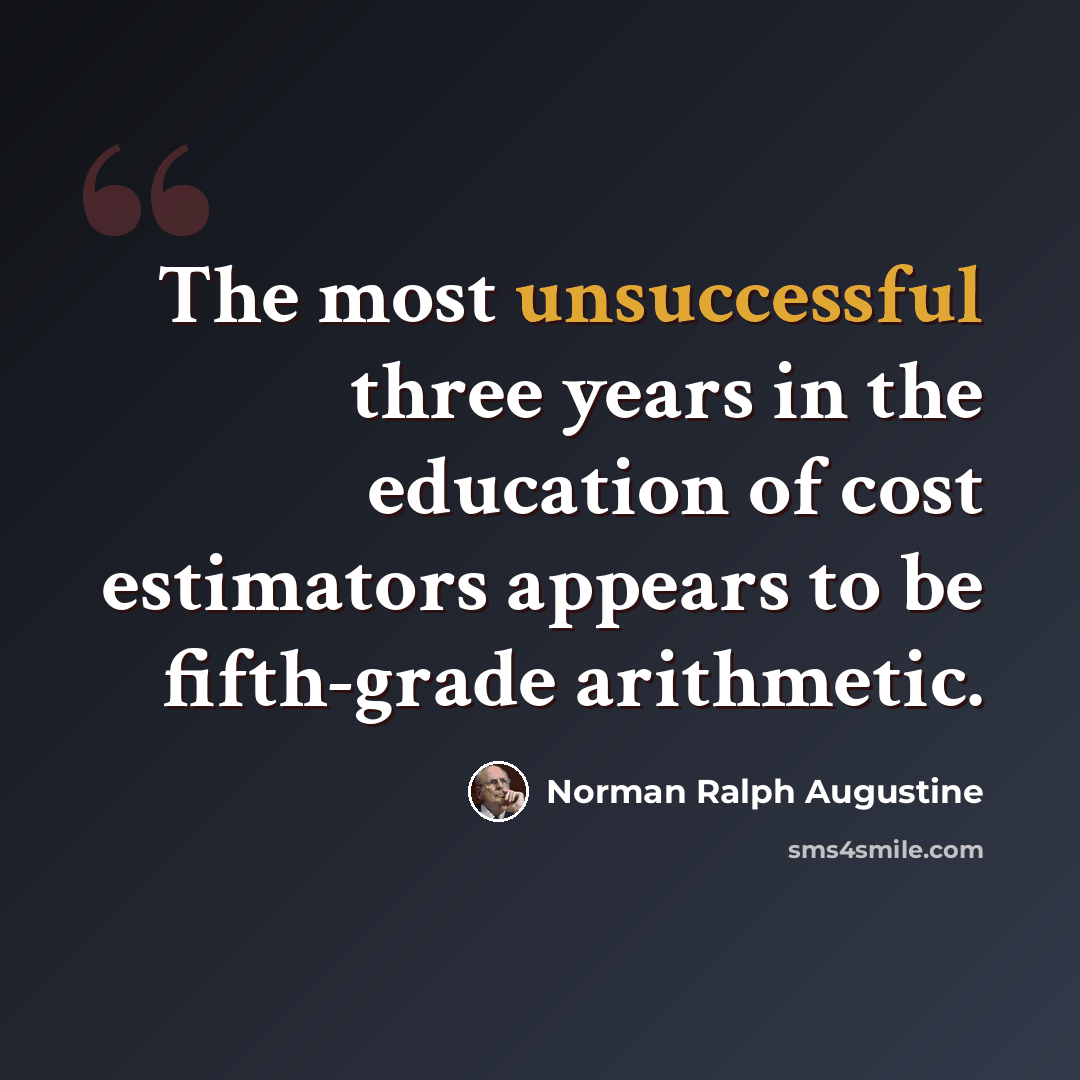 “The most unsuccessful three years in the education of cost estimators appears to be fifth-grade arithmetic.” quote by Norman Ralph Augustine