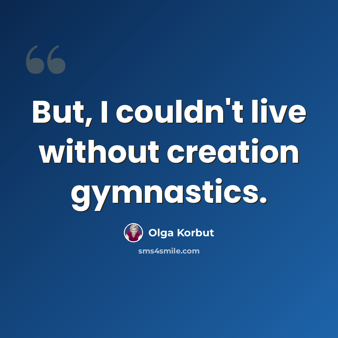 “But, I couldn't live without creation gymnastics.” quote by Olga Korbut