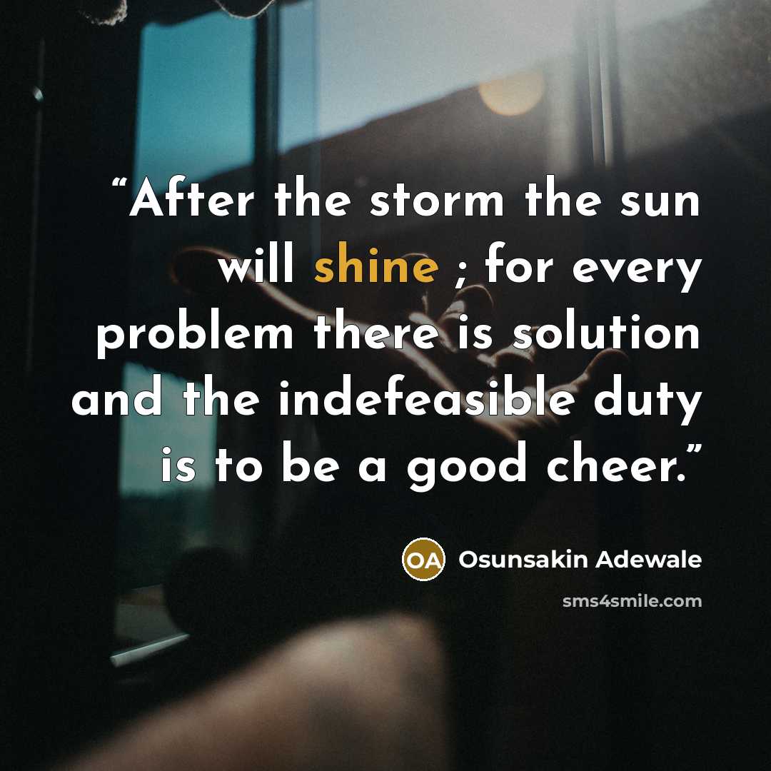 “After the storm the sun will shine ; for every problem there is solution and the indefeasible duty is to be a good cheer.” quote by Osunsakin Adewale