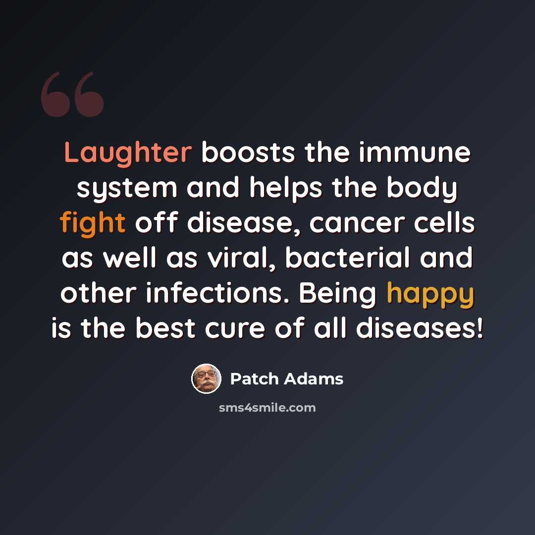 “Laughter boosts the immune system and helps the body fight off disease, cancer cells as well as viral, bacterial and other infections. Being happy is the best cure of all diseases!” quote by Patch Adams