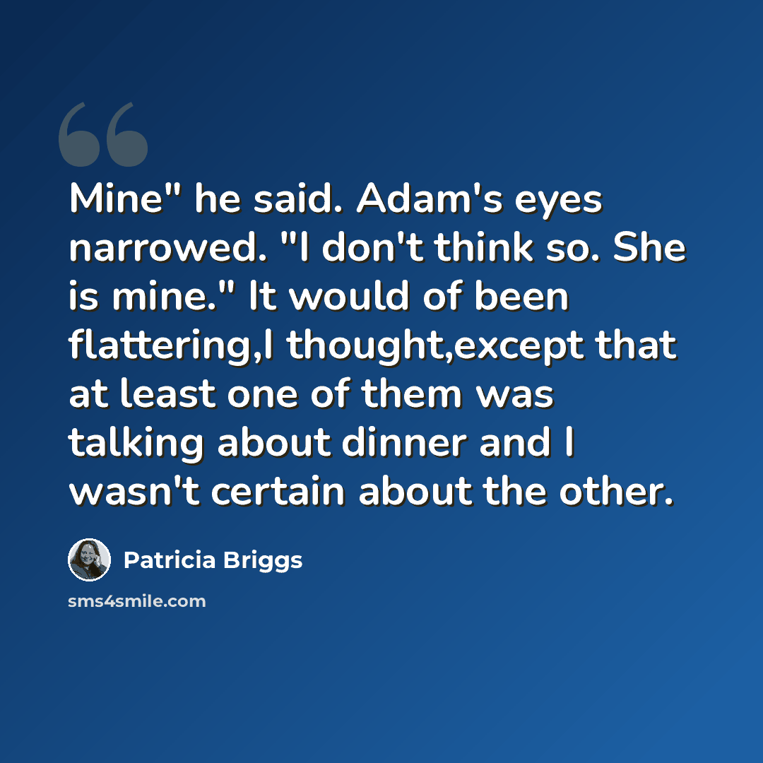 “Mine" he said. Adam's eyes narrowed. "I don't think so. She is mine." It would of been flattering,I thought,except that at least one of them was talking about dinner and I wasn't certain about the other.” quote by Patricia Briggs