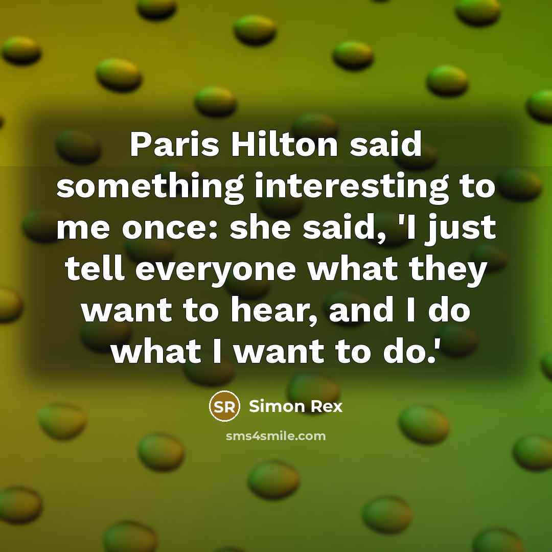 “Paris Hilton said something interesting to me once: she said, 'I just tell everyone what they want to hear, and I do what I want to do.'” quote by Simon Rex