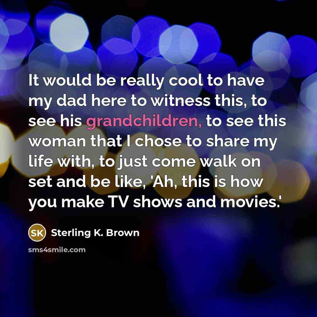“It would be really cool to have my dad here to witness this, to see his grandchildren, to see this woman that I chose to share my life with, to just come walk on set and be like, 'Ah, this is how you make TV shows and movies.'” quote by Sterling K. Brown