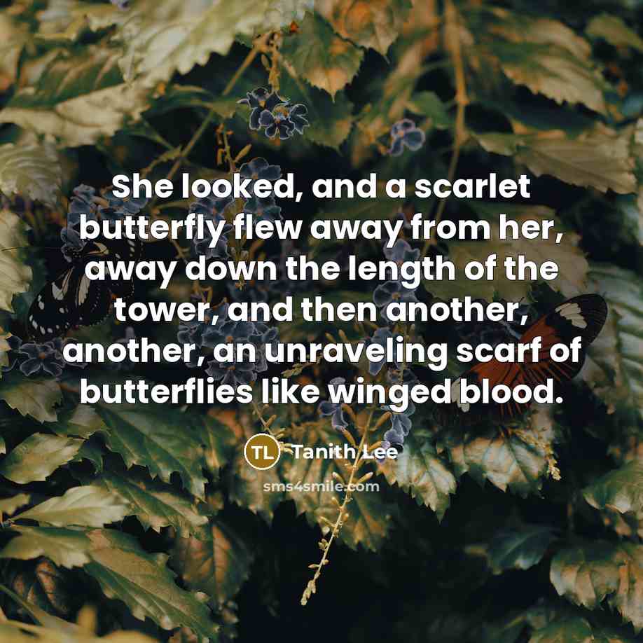 “She looked, and a scarlet butterfly flew away from her, away down the length of the tower, and then another, another, an unraveling scarf of butterflies like winged blood.” quote by Tanith Lee