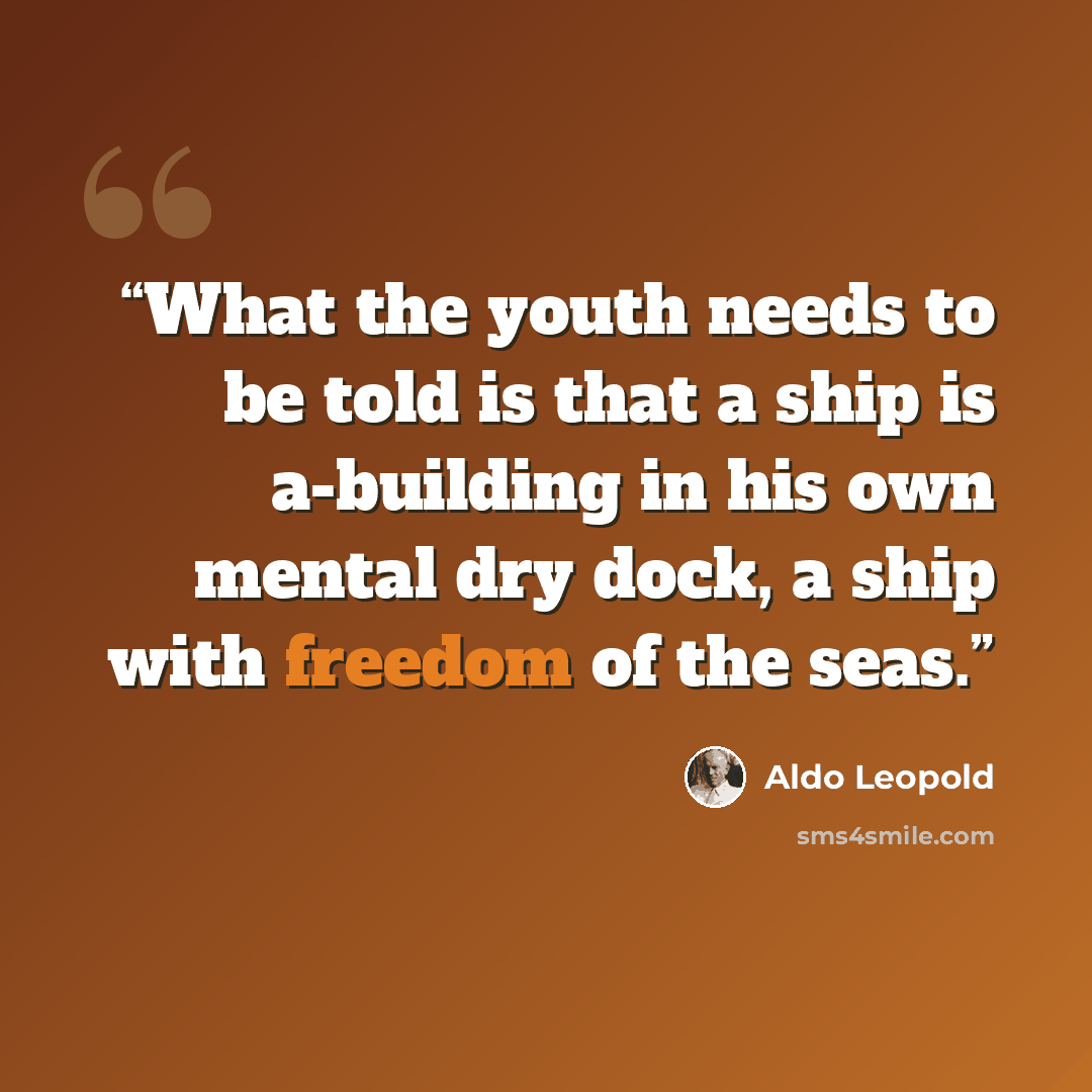 “What the youth needs to be told is that a ship is a-building in his own mental dry dock, a ship with freedom of the seas.” quote by Aldo Leopold