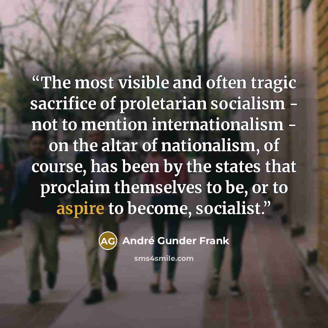 “The most visible and often tragic sacrifice of proletarian socialism - not to mention internationalism - on the altar of nationalism, of course, has been by the states that proclaim themselves to be, or to aspire to become, socialist.” quote by André Gunder Frank