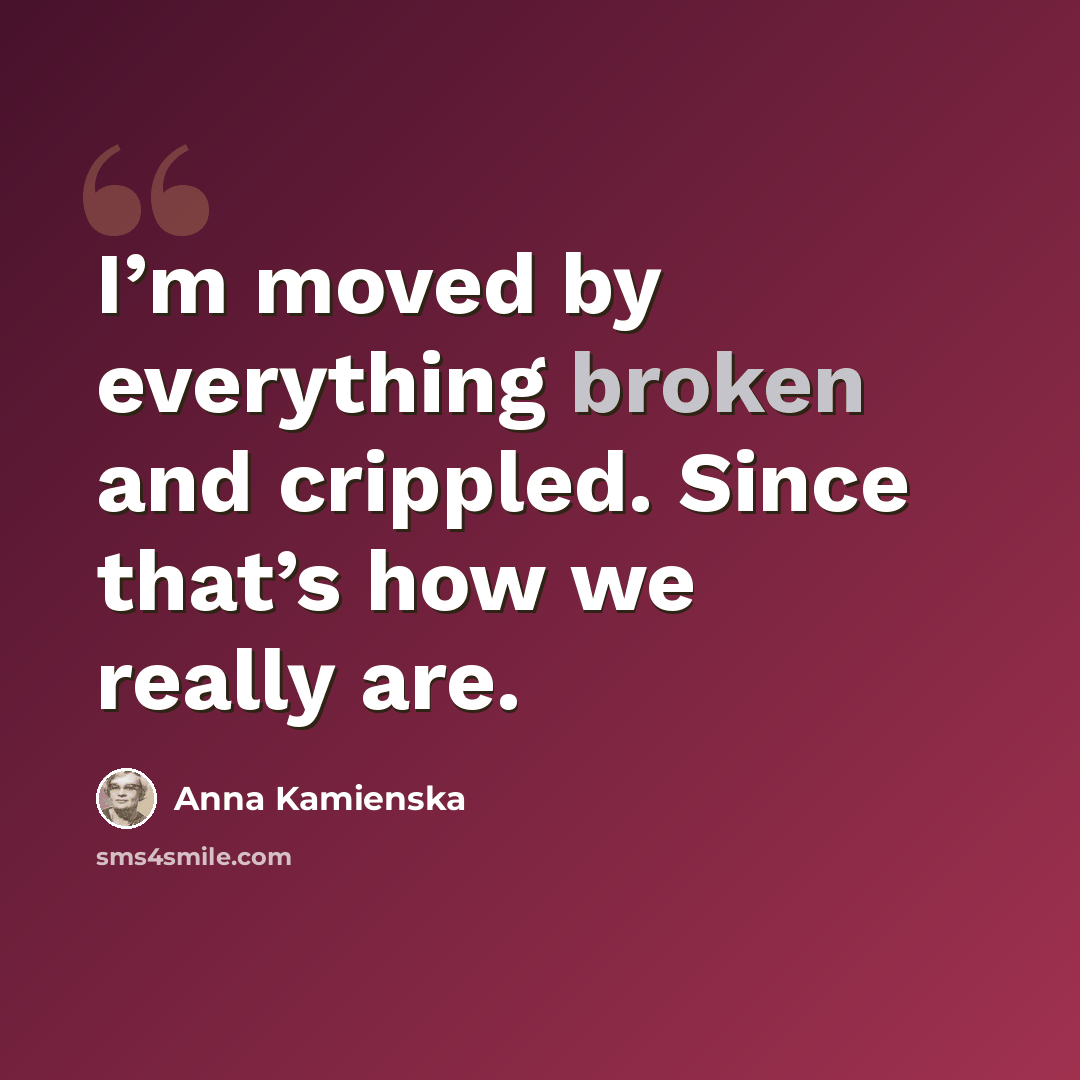 “I’m moved by everything broken and crippled. Since that’s how we really are.” quote by Anna Kamienska