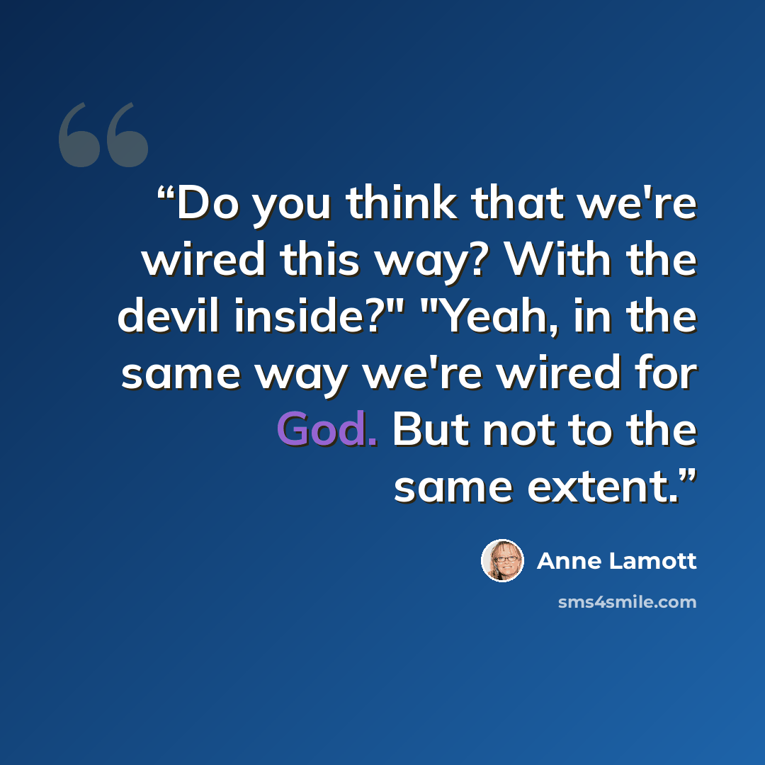 “Do you think that we're wired this way? With the devil inside?" "Yeah, in the same way we're wired for God. But not to the same extent.” quote by Anne Lamott