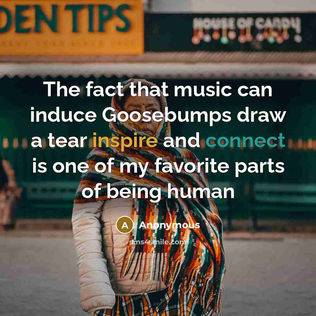 “The fact that music can induce Goosebumps draw a tear inspire and connect is one of my favorite parts of being human” quote by Anonymous