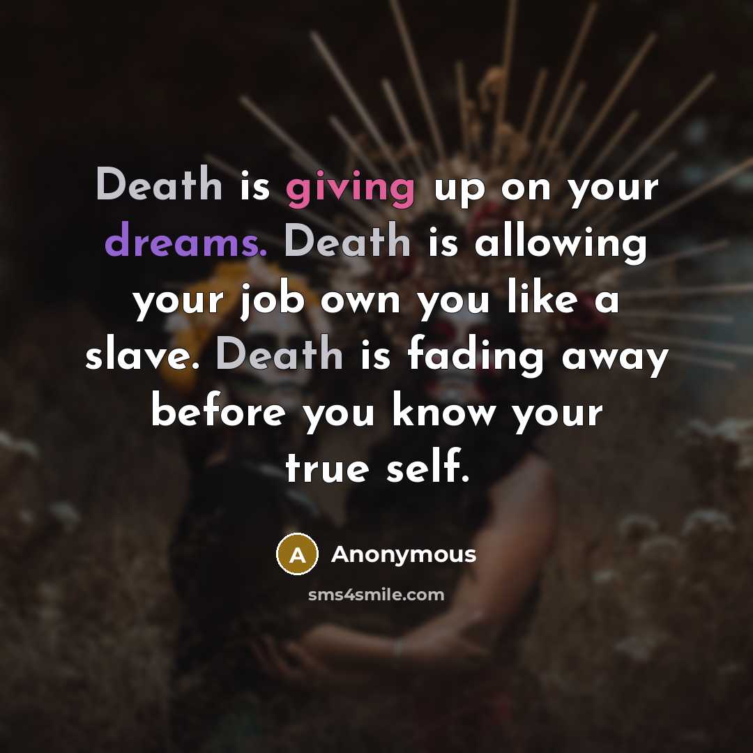 “Death is giving up on your dreams. Death is allowing your job own you like a slave. Death is fading away before you know your true self.” quote by Anonymous