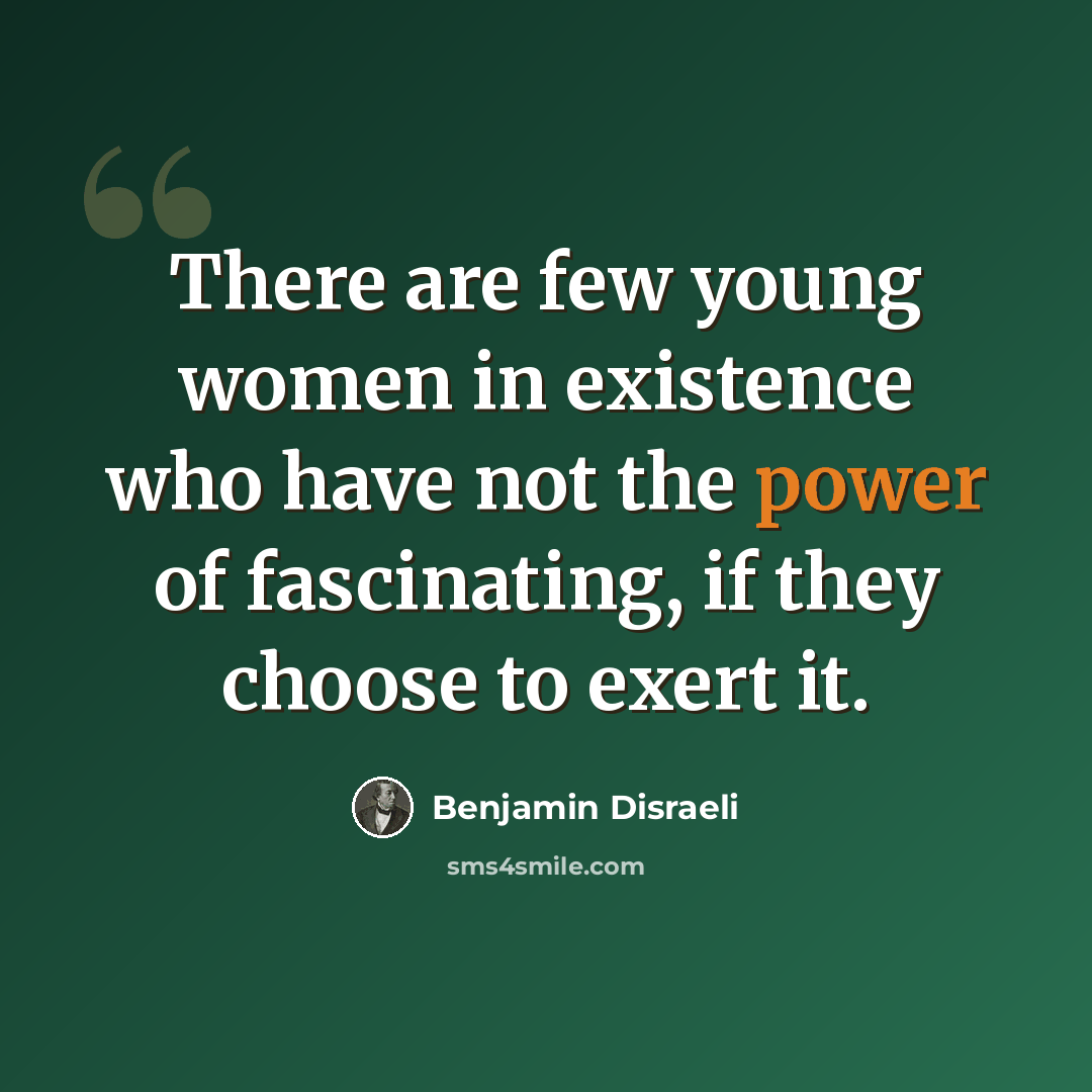 “There are few young women in existence who have not the power of fascinating, if they choose to exert it.” quote by Benjamin Disraeli