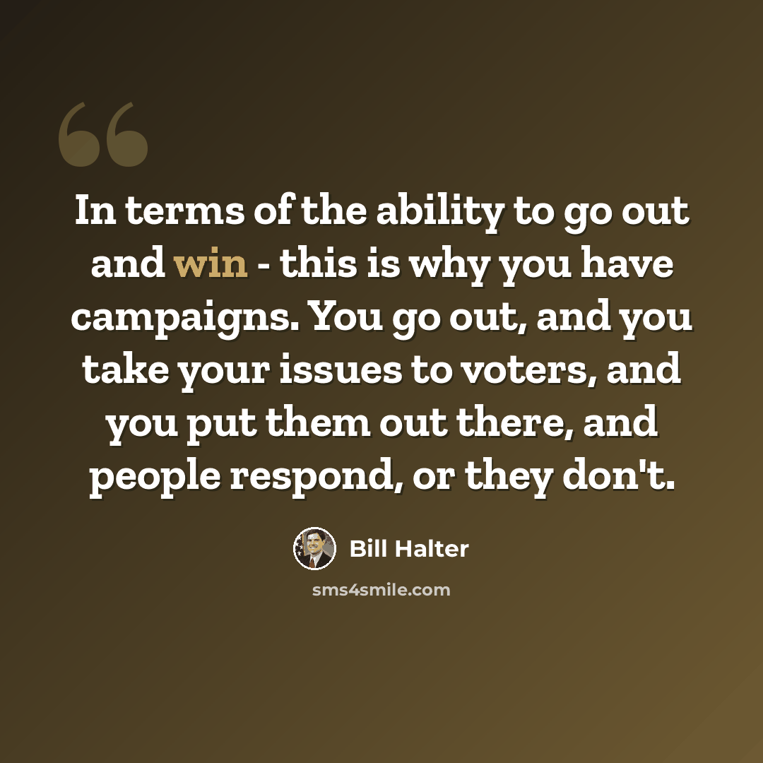 “In terms of the ability to go out and win - this is why you have campaigns. You go out, and you take your issues to voters, and you put them out there, and people respond, or they don't.” quote by Bill Halter