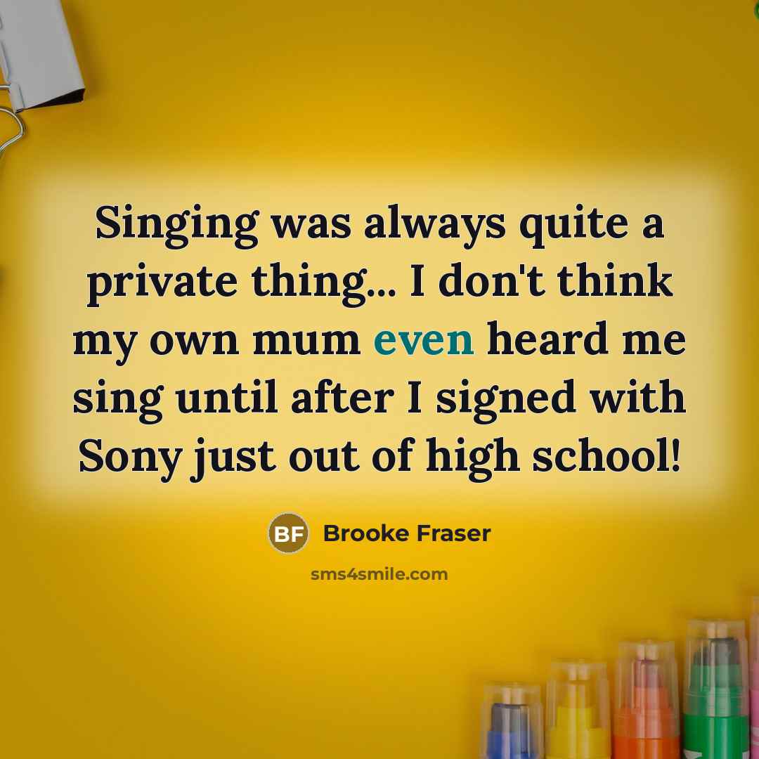 “Singing was always quite a private thing... I don't think my own mum even heard me sing until after I signed with Sony just out of high school!” quote by Brooke Fraser