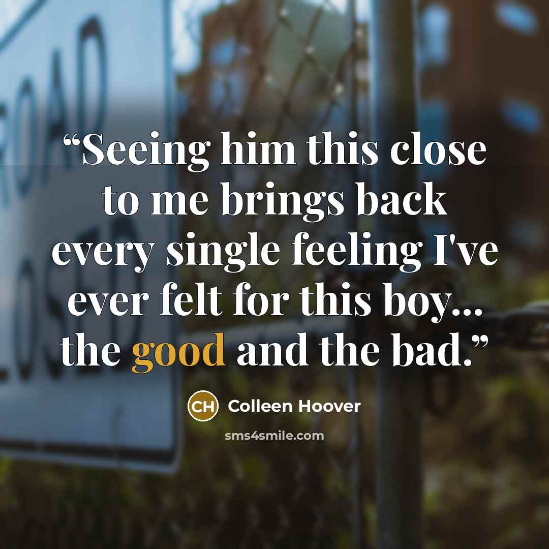 “Seeing him this close to me brings back every single feeling I've ever felt for this boy... the good and the bad.” quote by Colleen Hoover