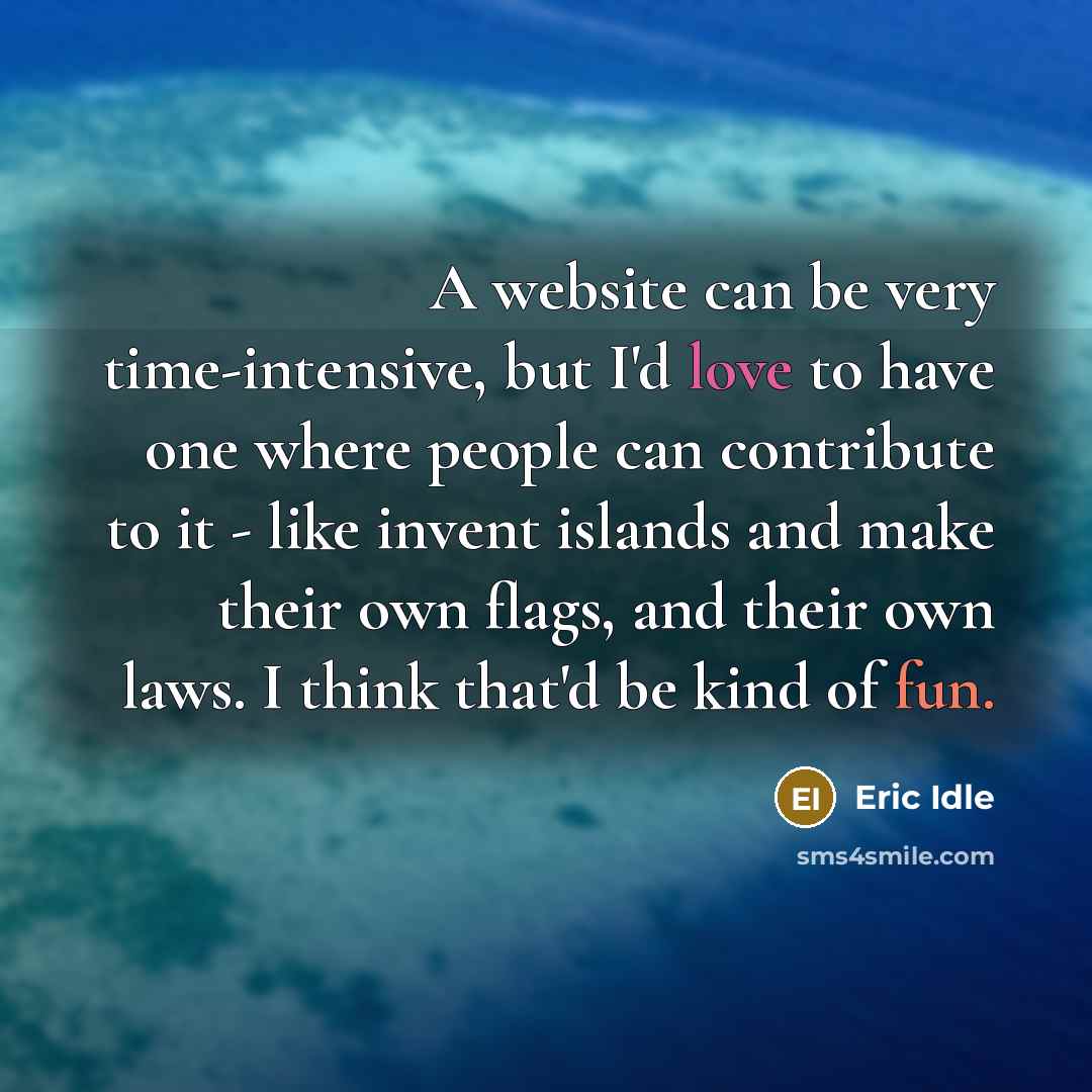 “A website can be very time-intensive, but I'd love to have one where people can contribute to it - like invent islands and make their own flags, and their own laws. I think that'd be kind of fun.” quote by Eric Idle