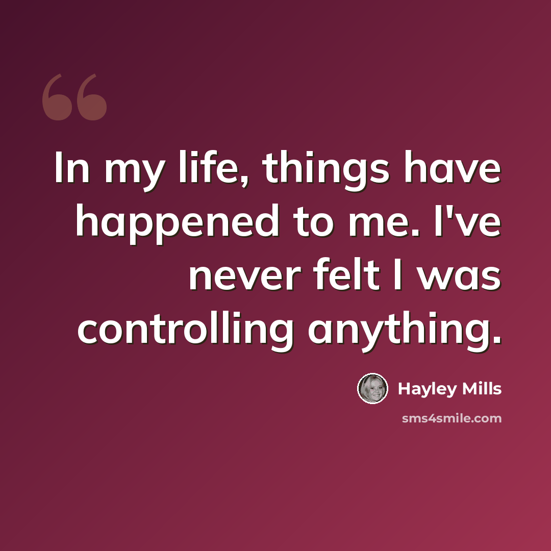 “In my life, things have happened to me. I've never felt I was controlling anything.” quote by Hayley Mills