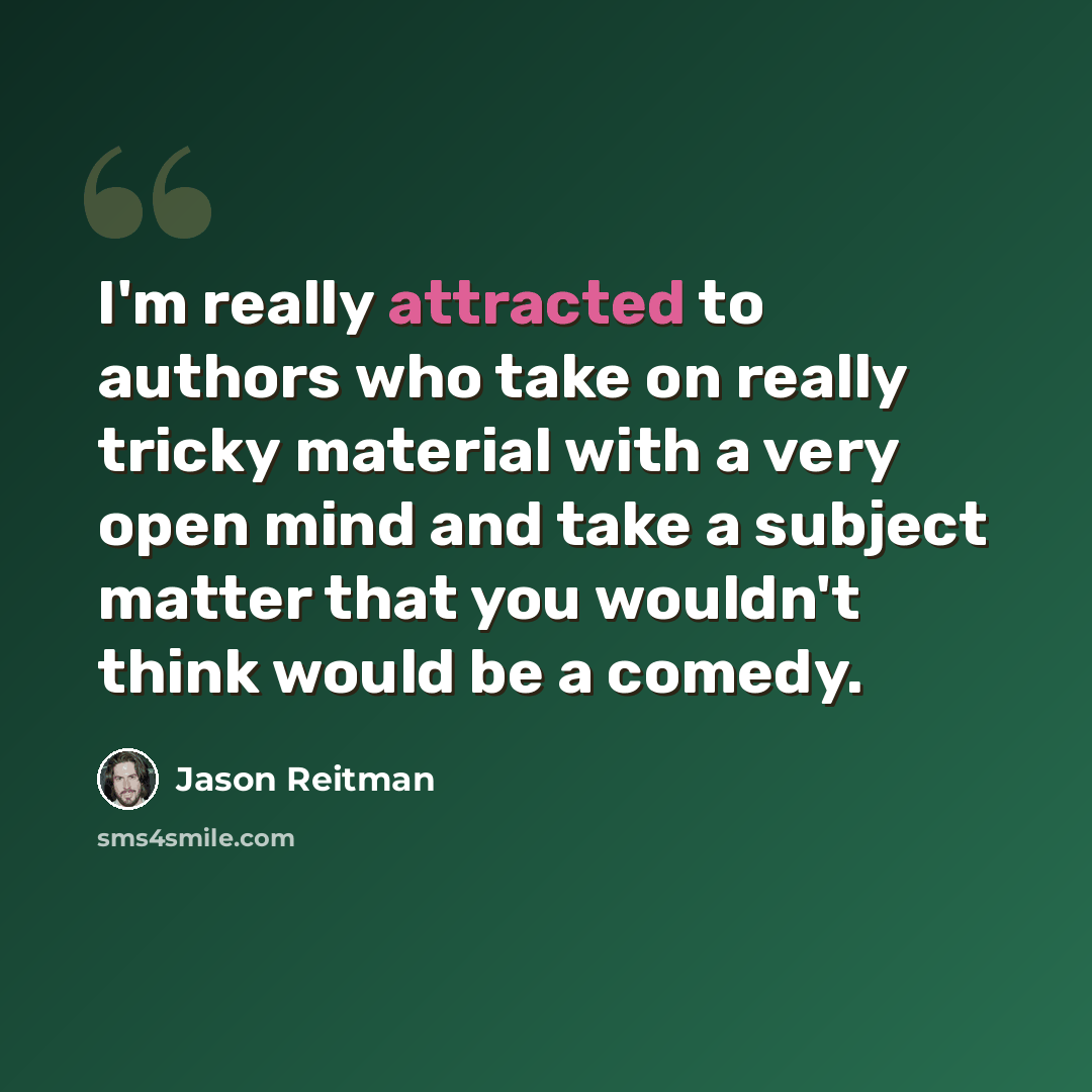 “I'm really attracted to authors who take on really tricky material with a very open mind and take a subject matter that you wouldn't think would be a comedy.” quote by Jason Reitman
