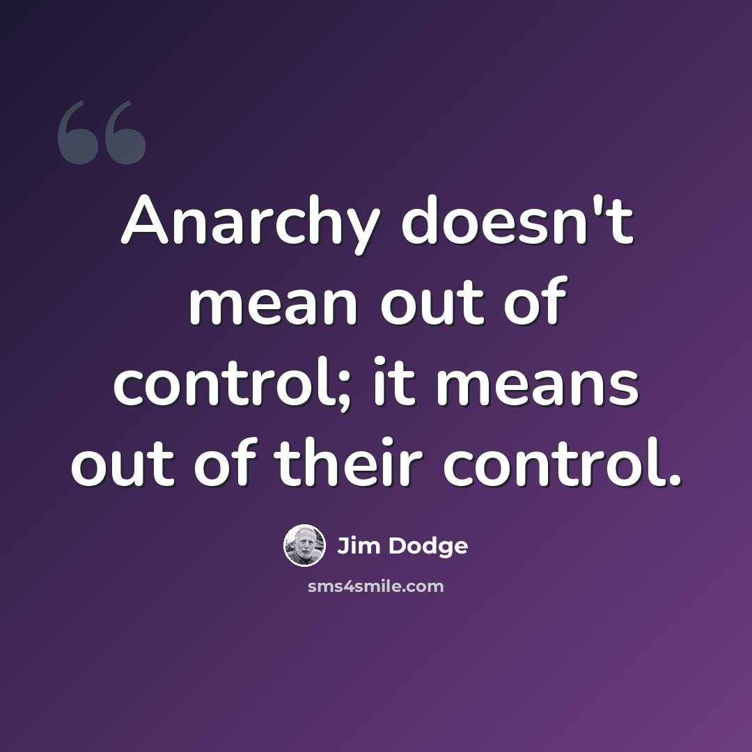 “Anarchy doesn't mean out of control; it means out of their control.” quote by Jim Dodge