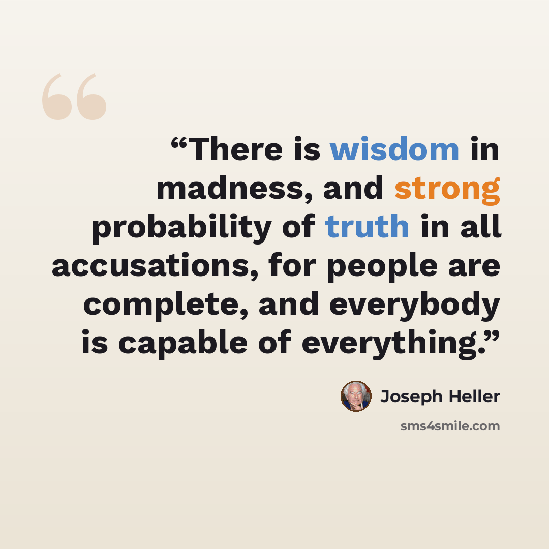 “There is wisdom in madness, and strong probability of truth in all accusations, for people are complete, and everybody is capable of everything.” quote by Joseph Heller