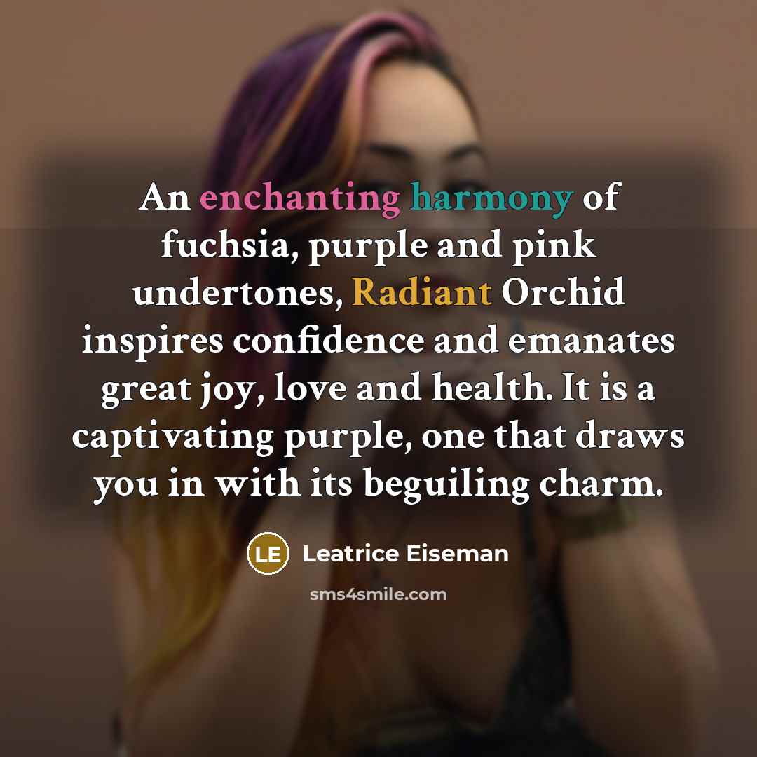 “An enchanting harmony of fuchsia, purple and pink undertones, Radiant Orchid inspires confidence and emanates great joy, love and health. It is a captivating purple, one that draws you in with its beguiling charm.” quote by Leatrice Eiseman