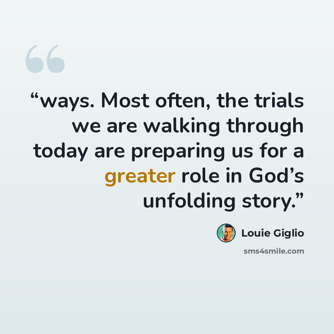 “ways. Most often, the trials we are walking through today are preparing us for a greater role in God’s unfolding story.” quote by Louie Giglio