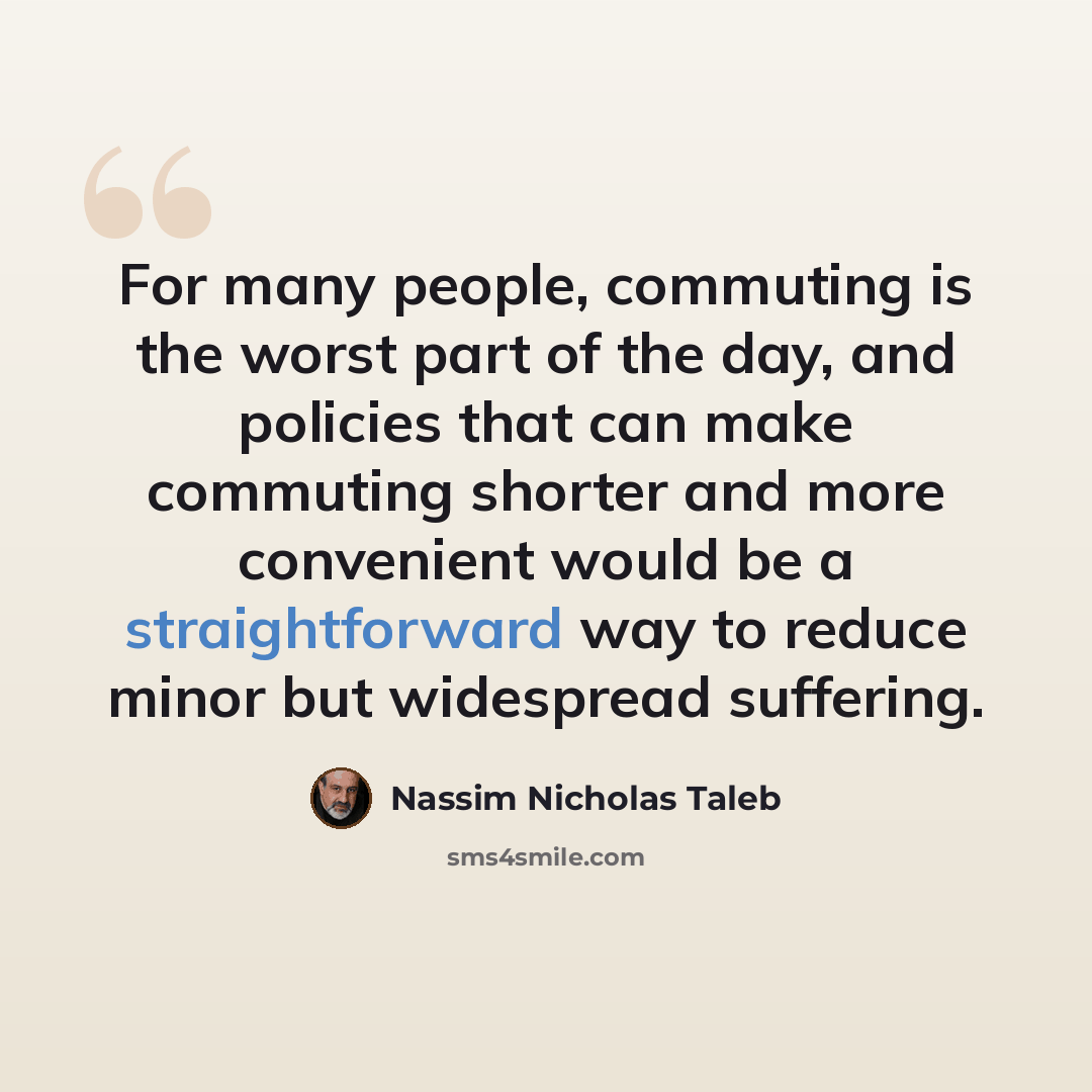 “For many people, commuting is the worst part of the day, and policies that can make commuting shorter and more convenient would be a straightforward way to reduce minor but widespread suffering.” quote by Nassim Nicholas Taleb